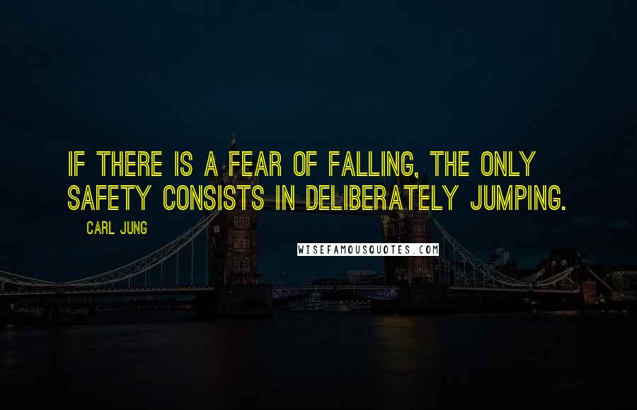 Carl Jung Quotes: If there is a fear of falling, the only safety consists in deliberately jumping.