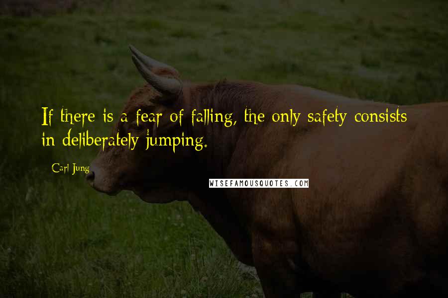 Carl Jung Quotes: If there is a fear of falling, the only safety consists in deliberately jumping.