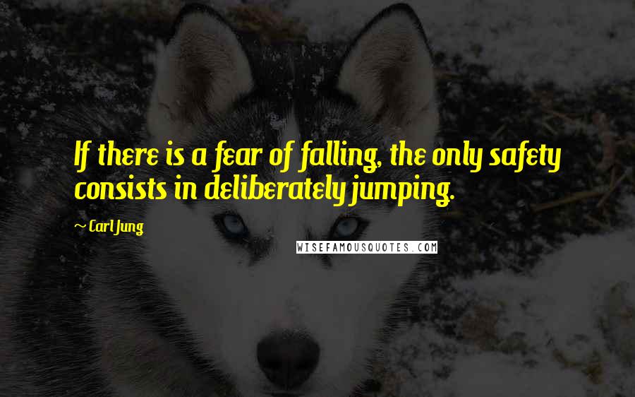 Carl Jung Quotes: If there is a fear of falling, the only safety consists in deliberately jumping.