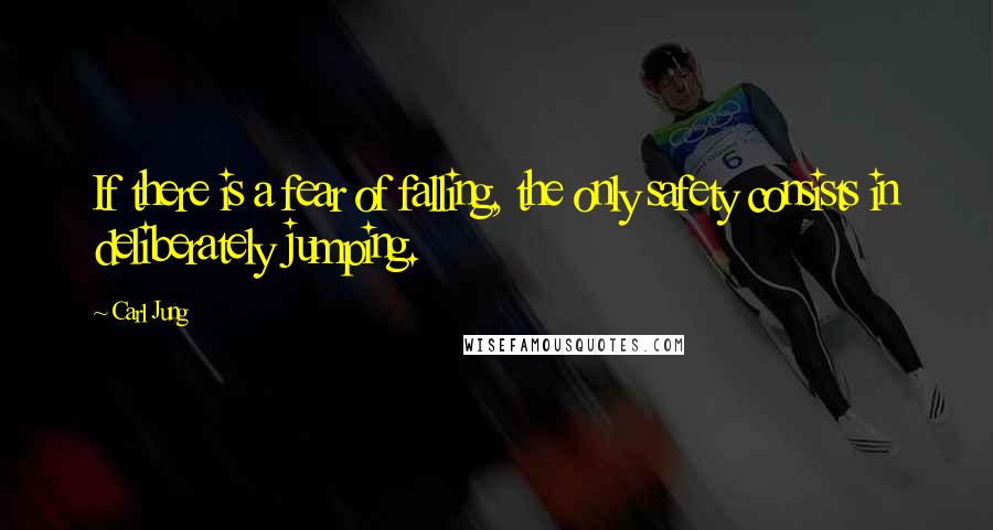 Carl Jung Quotes: If there is a fear of falling, the only safety consists in deliberately jumping.