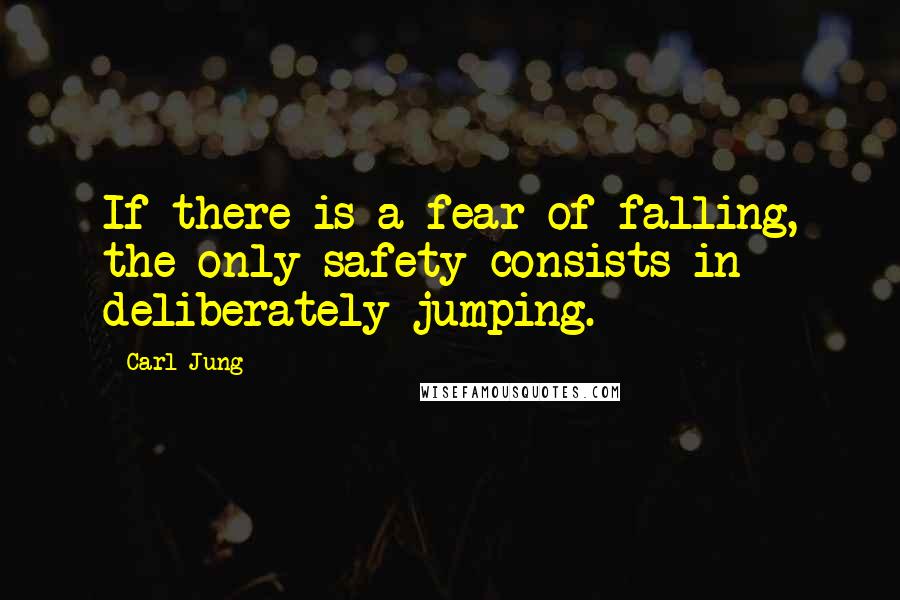 Carl Jung Quotes: If there is a fear of falling, the only safety consists in deliberately jumping.