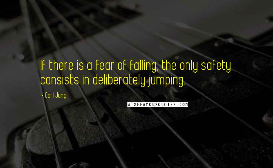 Carl Jung Quotes: If there is a fear of falling, the only safety consists in deliberately jumping.