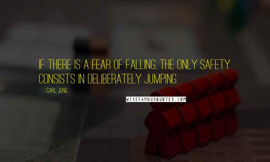 Carl Jung Quotes: If there is a fear of falling, the only safety consists in deliberately jumping.