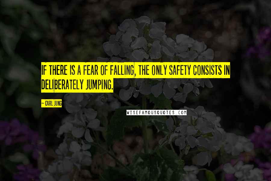 Carl Jung Quotes: If there is a fear of falling, the only safety consists in deliberately jumping.