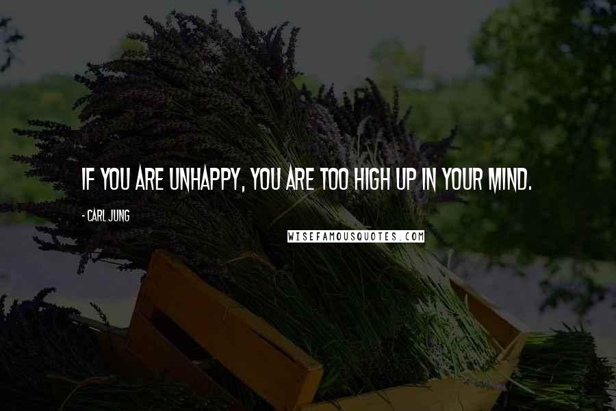Carl Jung Quotes: If you are unhappy, you are too high up in your mind.