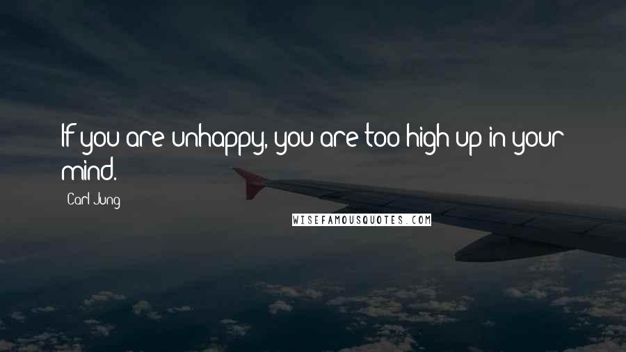 Carl Jung Quotes: If you are unhappy, you are too high up in your mind.