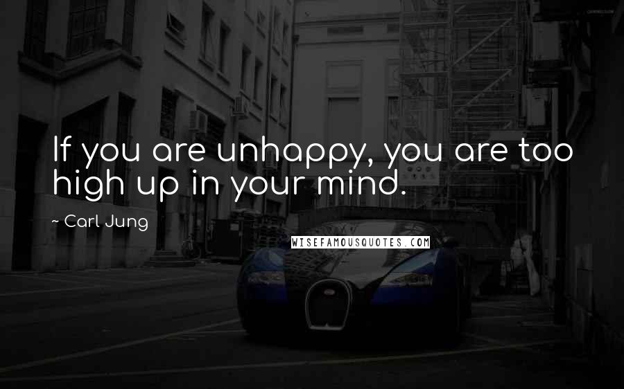 Carl Jung Quotes: If you are unhappy, you are too high up in your mind.