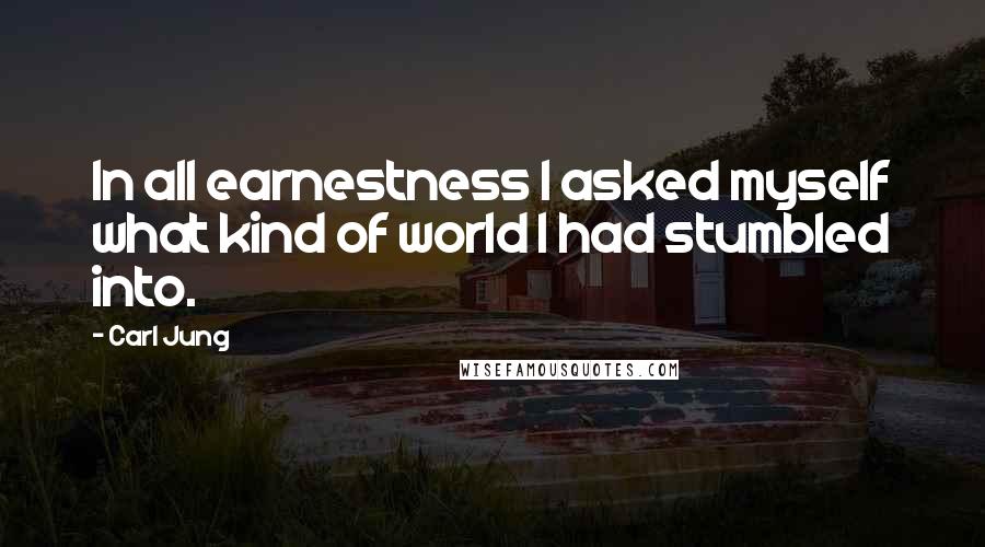 Carl Jung Quotes: In all earnestness I asked myself what kind of world I had stumbled into.