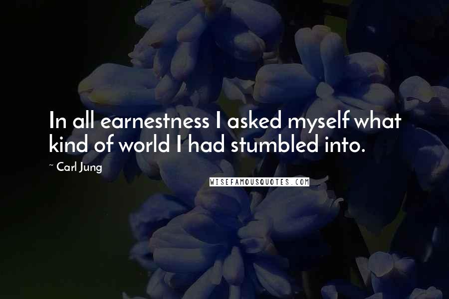 Carl Jung Quotes: In all earnestness I asked myself what kind of world I had stumbled into.