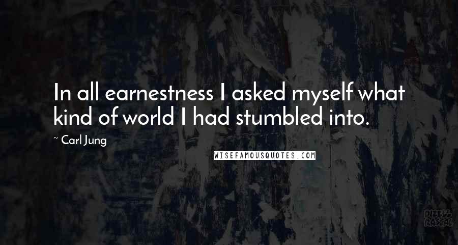 Carl Jung Quotes: In all earnestness I asked myself what kind of world I had stumbled into.