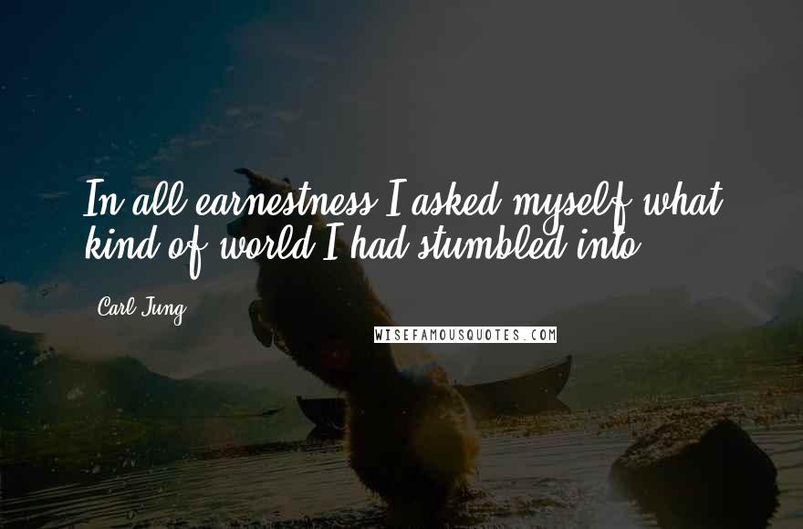 Carl Jung Quotes: In all earnestness I asked myself what kind of world I had stumbled into.