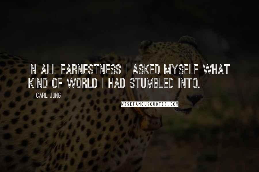 Carl Jung Quotes: In all earnestness I asked myself what kind of world I had stumbled into.