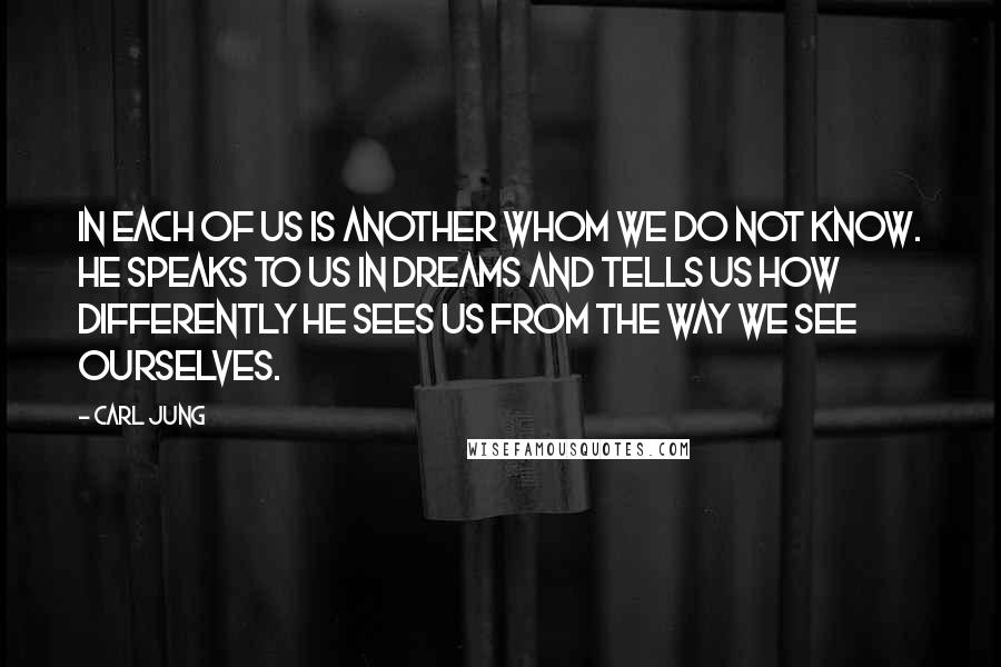 Carl Jung Quotes: In each of us is another whom we do not know. He speaks to us in dreams and tells us how differently he sees us from the way we see ourselves.