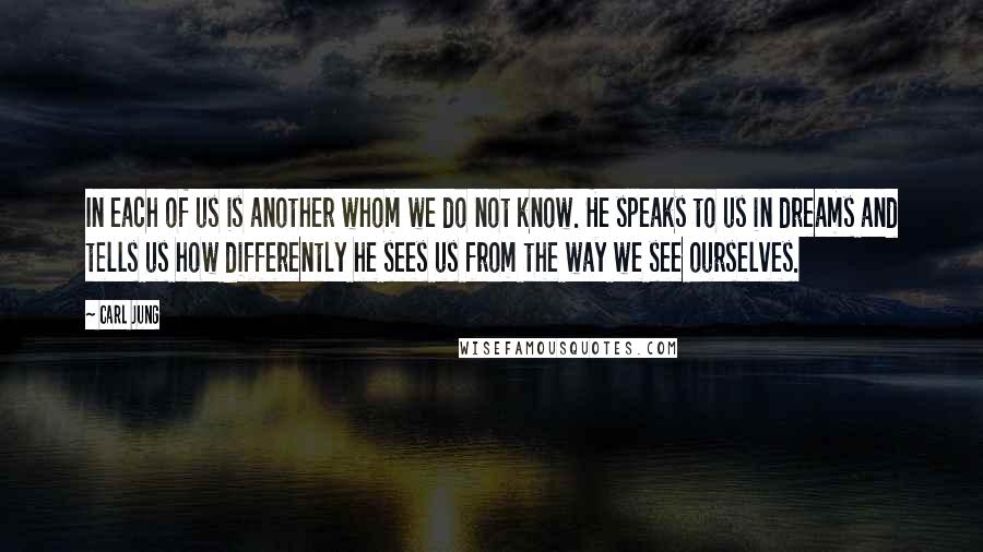 Carl Jung Quotes: In each of us is another whom we do not know. He speaks to us in dreams and tells us how differently he sees us from the way we see ourselves.