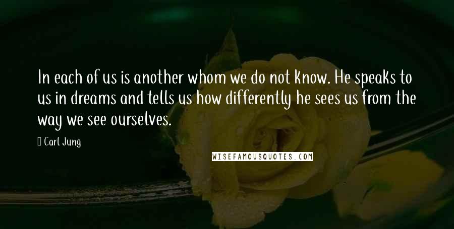 Carl Jung Quotes: In each of us is another whom we do not know. He speaks to us in dreams and tells us how differently he sees us from the way we see ourselves.