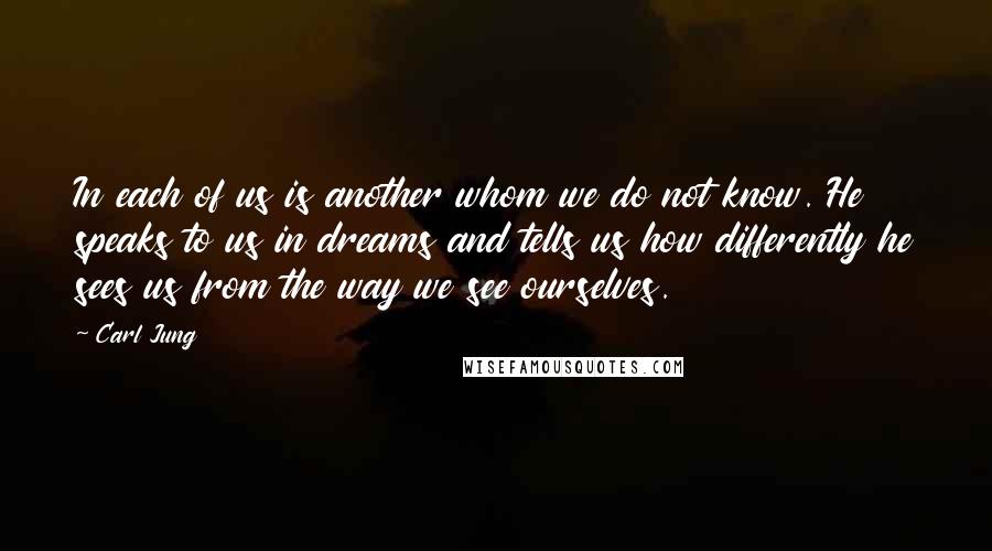 Carl Jung Quotes: In each of us is another whom we do not know. He speaks to us in dreams and tells us how differently he sees us from the way we see ourselves.