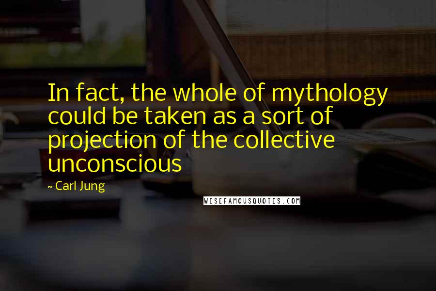 Carl Jung Quotes: In fact, the whole of mythology could be taken as a sort of projection of the collective unconscious