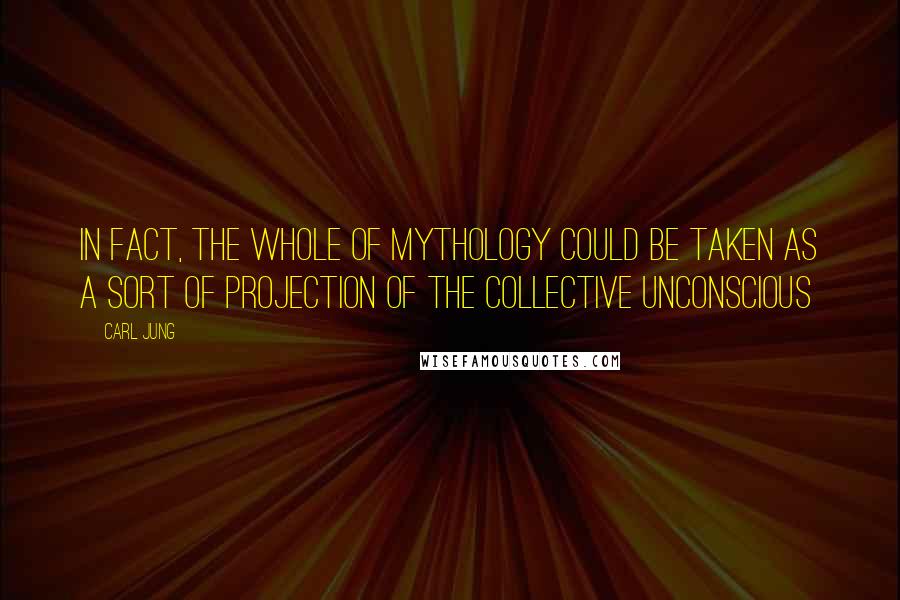 Carl Jung Quotes: In fact, the whole of mythology could be taken as a sort of projection of the collective unconscious