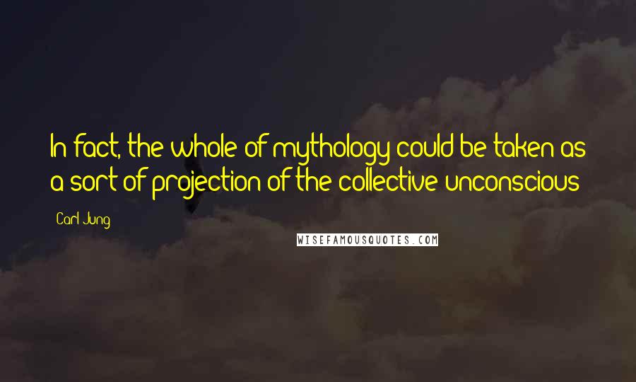 Carl Jung Quotes: In fact, the whole of mythology could be taken as a sort of projection of the collective unconscious