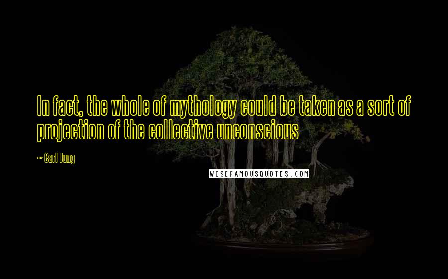 Carl Jung Quotes: In fact, the whole of mythology could be taken as a sort of projection of the collective unconscious