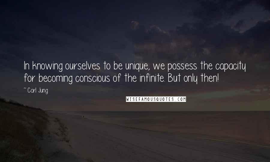 Carl Jung Quotes: In knowing ourselves to be unique, we possess the capacity for becoming conscious of the infinite. But only then!