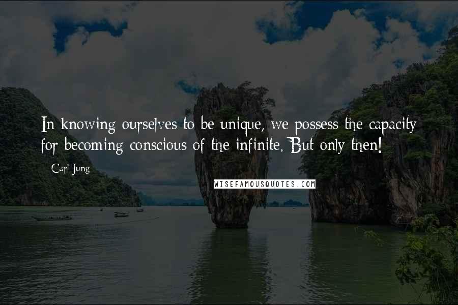 Carl Jung Quotes: In knowing ourselves to be unique, we possess the capacity for becoming conscious of the infinite. But only then!