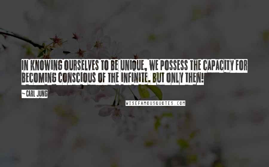 Carl Jung Quotes: In knowing ourselves to be unique, we possess the capacity for becoming conscious of the infinite. But only then!