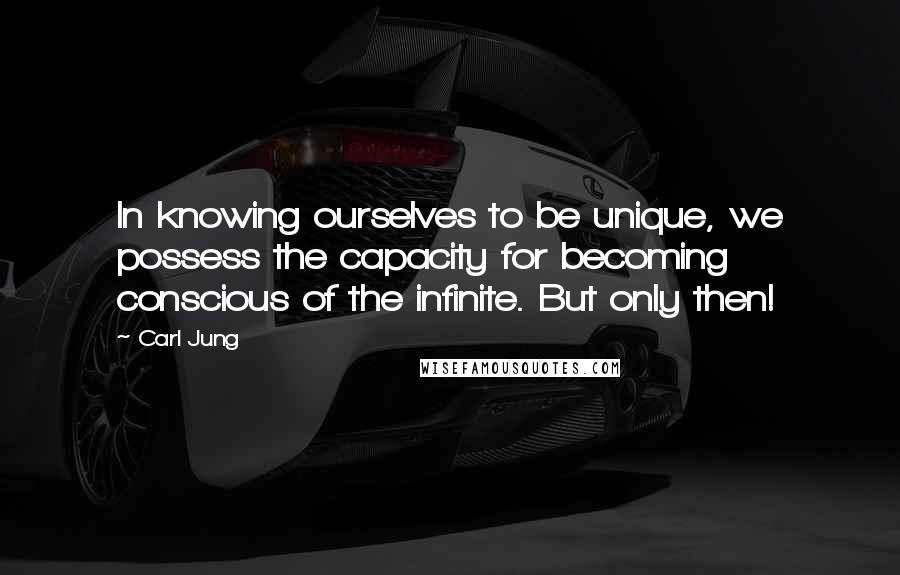 Carl Jung Quotes: In knowing ourselves to be unique, we possess the capacity for becoming conscious of the infinite. But only then!