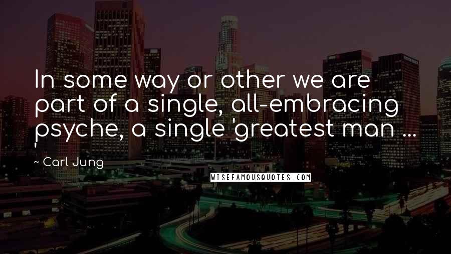 Carl Jung Quotes: In some way or other we are part of a single, all-embracing psyche, a single 'greatest man ... '