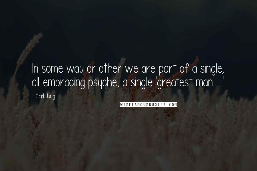 Carl Jung Quotes: In some way or other we are part of a single, all-embracing psyche, a single 'greatest man ... '