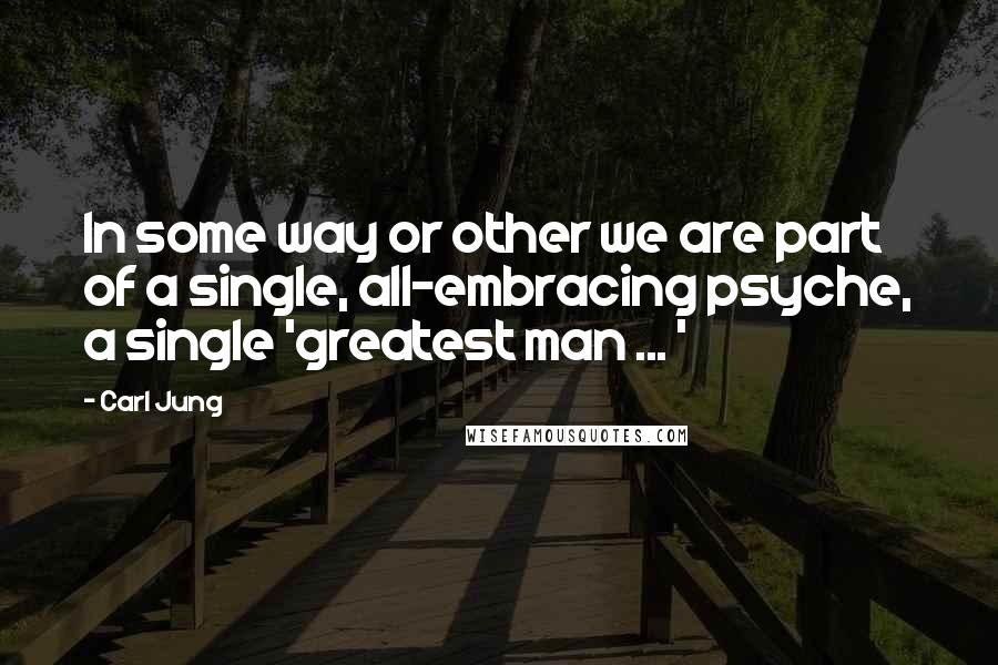 Carl Jung Quotes: In some way or other we are part of a single, all-embracing psyche, a single 'greatest man ... '