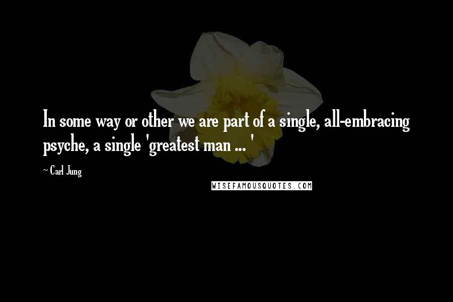 Carl Jung Quotes: In some way or other we are part of a single, all-embracing psyche, a single 'greatest man ... '