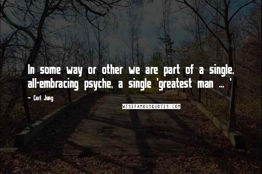 Carl Jung Quotes: In some way or other we are part of a single, all-embracing psyche, a single 'greatest man ... '