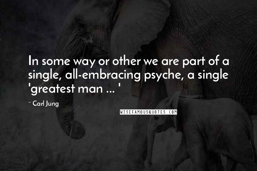 Carl Jung Quotes: In some way or other we are part of a single, all-embracing psyche, a single 'greatest man ... '