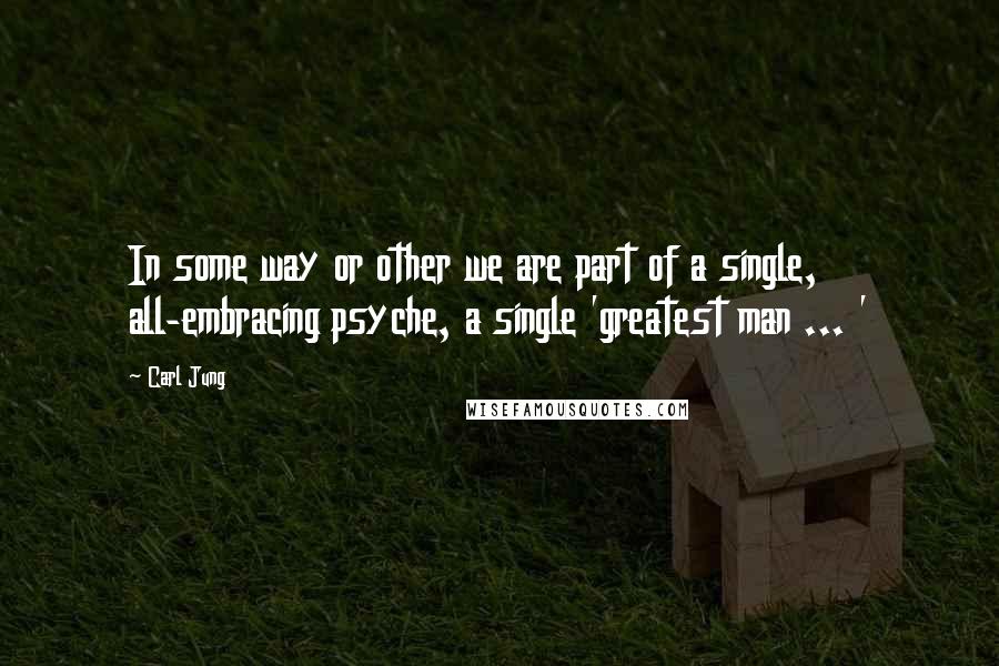 Carl Jung Quotes: In some way or other we are part of a single, all-embracing psyche, a single 'greatest man ... '