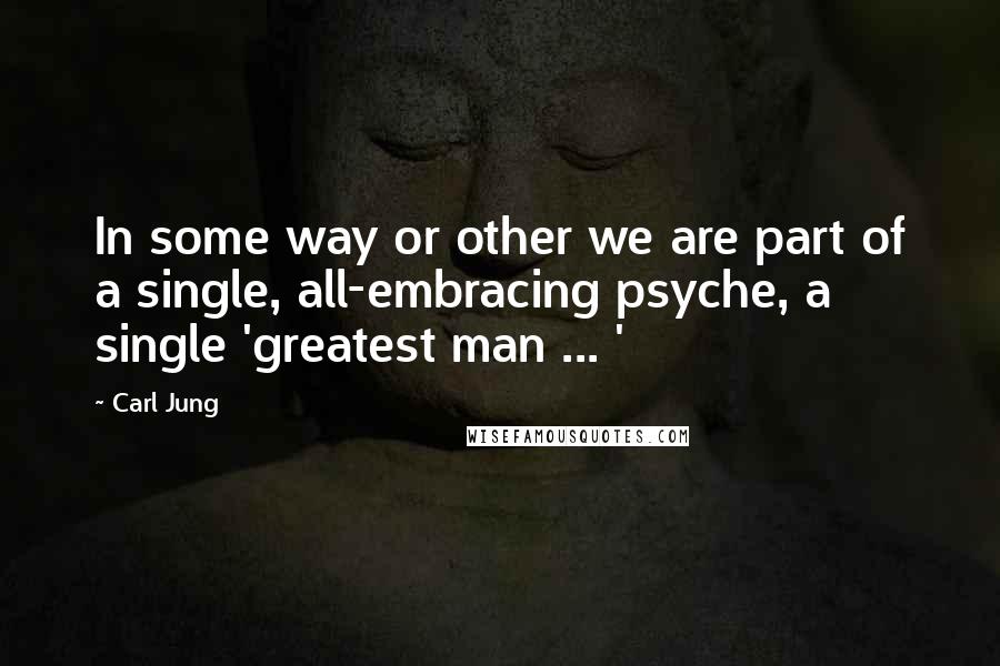 Carl Jung Quotes: In some way or other we are part of a single, all-embracing psyche, a single 'greatest man ... '