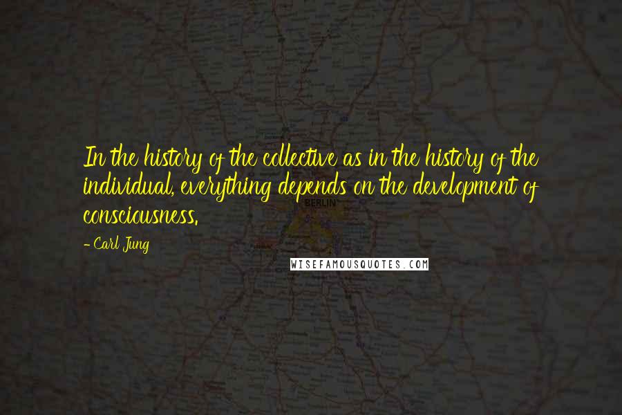 Carl Jung Quotes: In the history of the collective as in the history of the individual, everything depends on the development of consciousness.