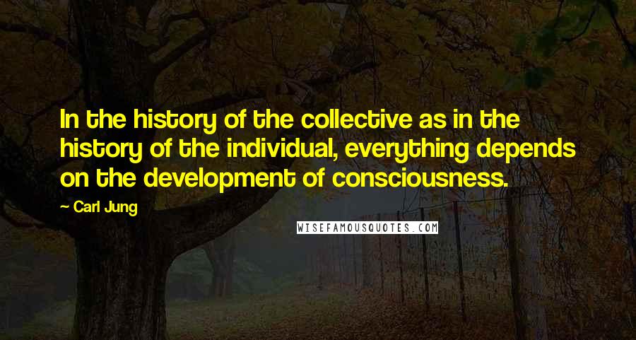 Carl Jung Quotes: In the history of the collective as in the history of the individual, everything depends on the development of consciousness.