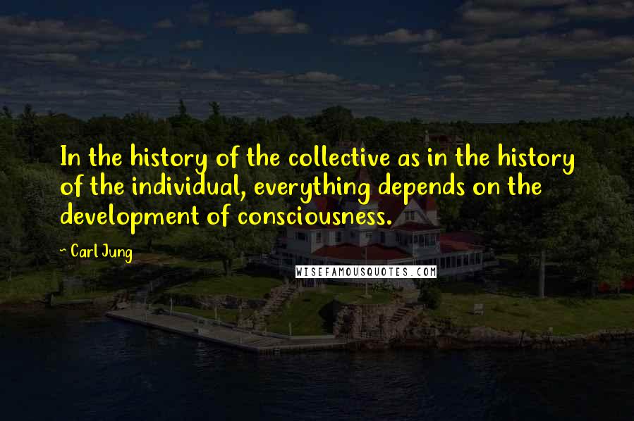 Carl Jung Quotes: In the history of the collective as in the history of the individual, everything depends on the development of consciousness.