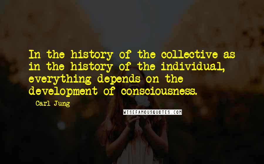 Carl Jung Quotes: In the history of the collective as in the history of the individual, everything depends on the development of consciousness.