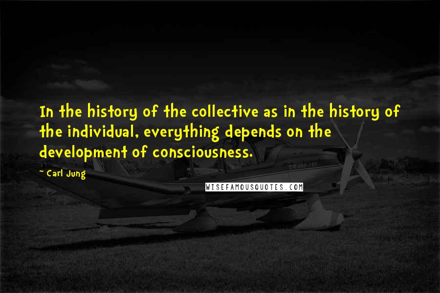 Carl Jung Quotes: In the history of the collective as in the history of the individual, everything depends on the development of consciousness.