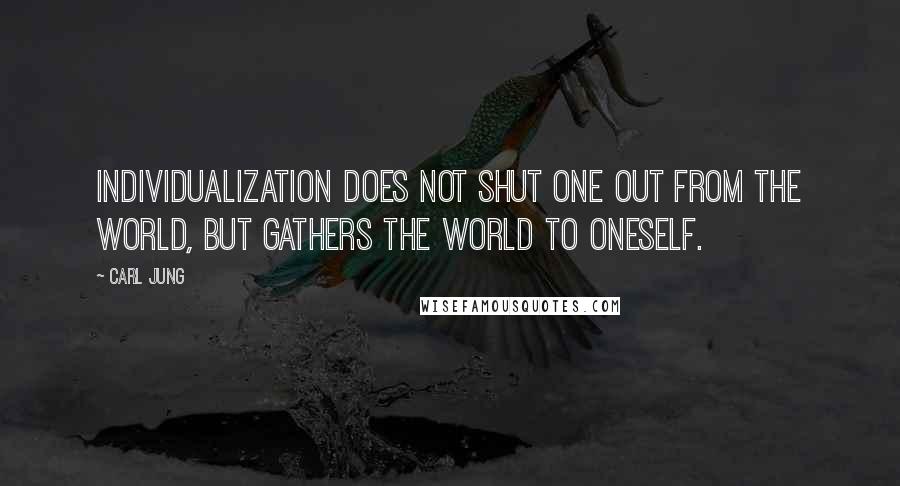 Carl Jung Quotes: Individualization does not shut one out from the world, but gathers the world to oneself.