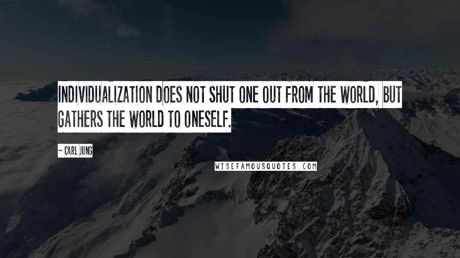 Carl Jung Quotes: Individualization does not shut one out from the world, but gathers the world to oneself.