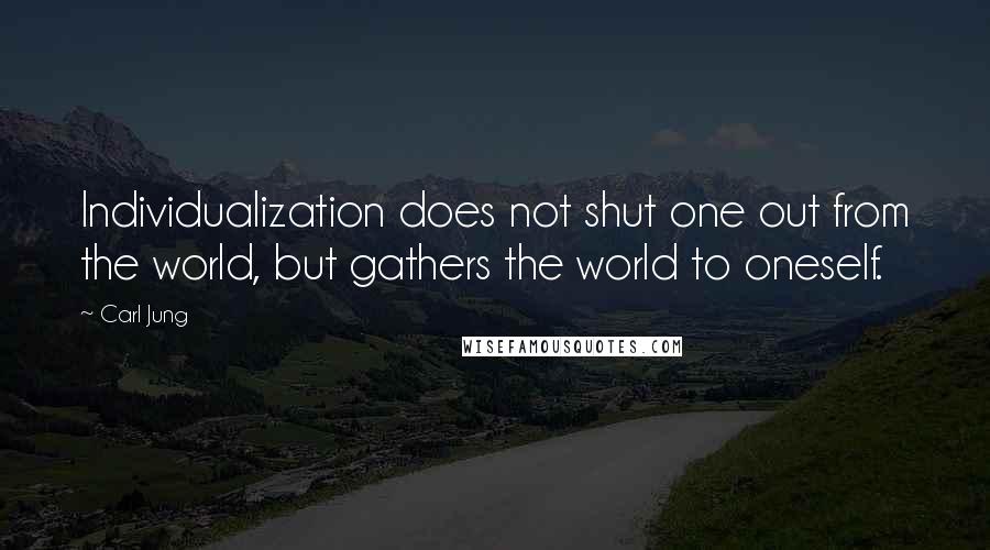 Carl Jung Quotes: Individualization does not shut one out from the world, but gathers the world to oneself.