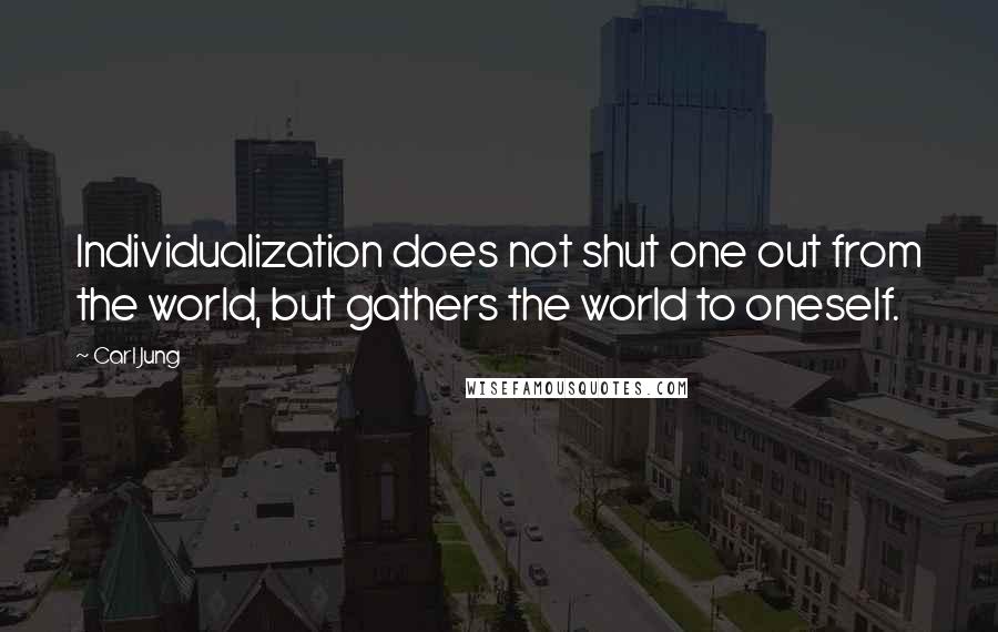 Carl Jung Quotes: Individualization does not shut one out from the world, but gathers the world to oneself.