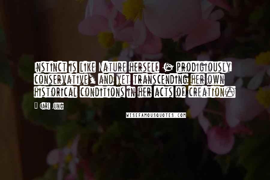Carl Jung Quotes: Instinct is like Nature herself - prodigiously conservative, and yet transcending her own historical conditions in her acts of creation.