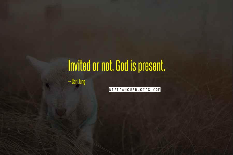 Carl Jung Quotes: Invited or not, God is present.