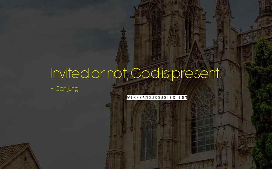 Carl Jung Quotes: Invited or not, God is present.