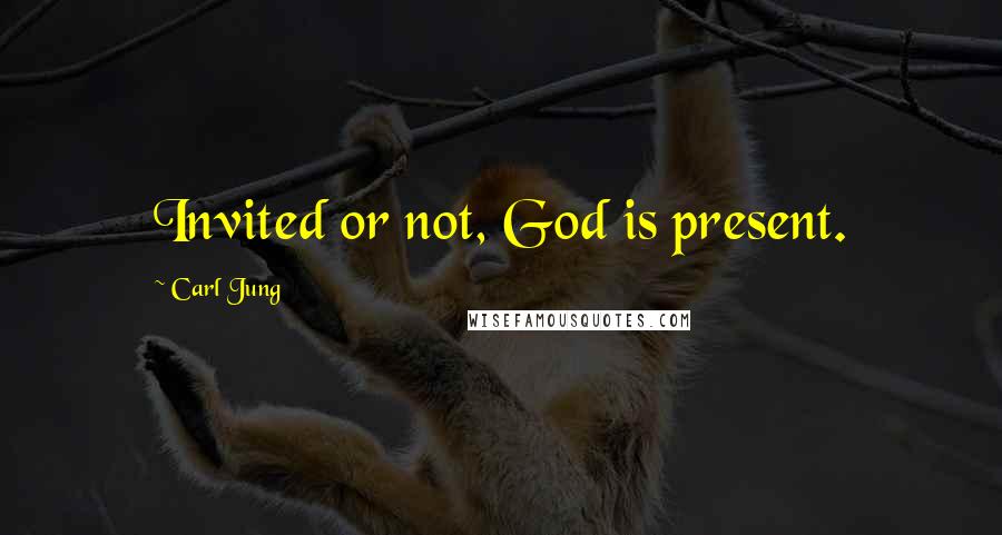 Carl Jung Quotes: Invited or not, God is present.