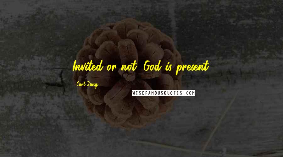 Carl Jung Quotes: Invited or not, God is present.